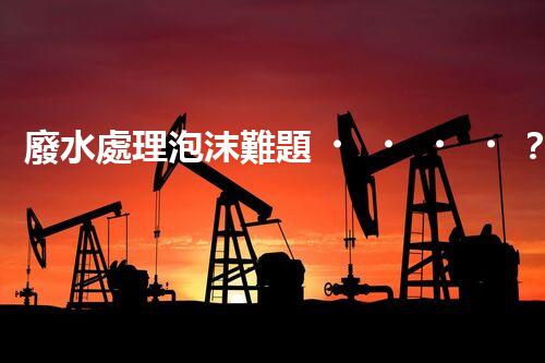 廢水處理泡沫難題？探尋成因與破局之道！